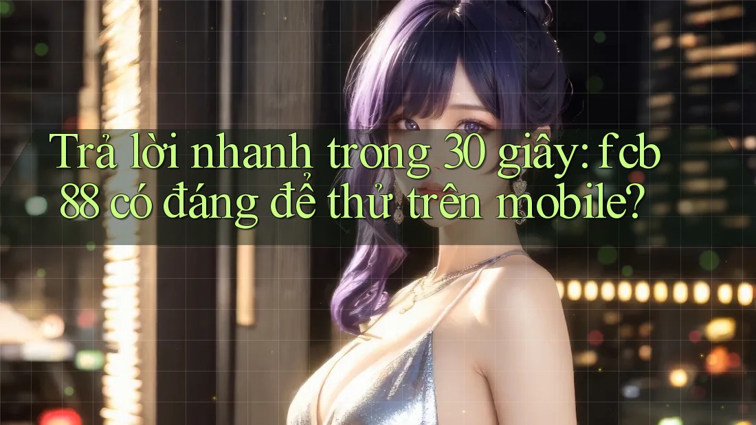 Trả lời nhanh trong 30 giây: fcb88 có đáng để thử trên mobile? Trả lời nhanh trong 30 giây: fcb88 có đáng để thử trên mobile?