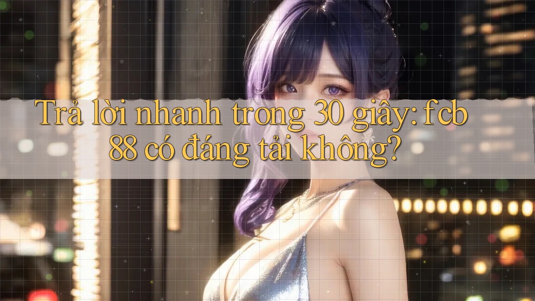 Trả lời nhanh trong 30 giây: fcb88 có đáng tải không? Trả lời nhanh trong 30 giây: fcb88 có đáng tải không?
