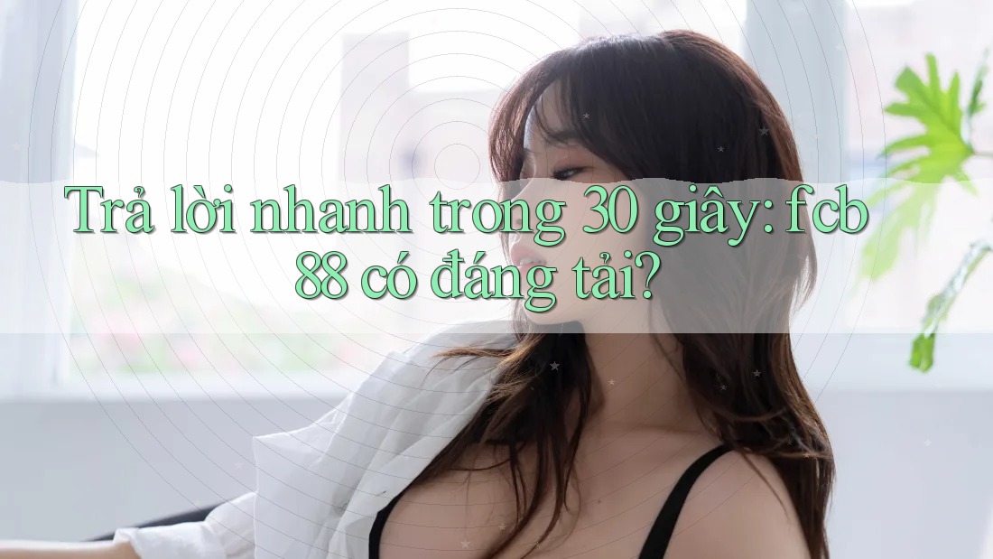 Trả lời nhanh trong 30 giây: fcb88 có đáng tải? Trả lời nhanh trong 30 giây: fcb88 có đáng tải?