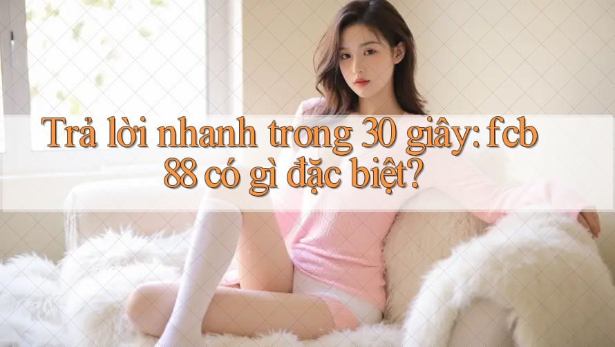 Trả lời nhanh trong 30 giây: fcb88 có gì đặc biệt?