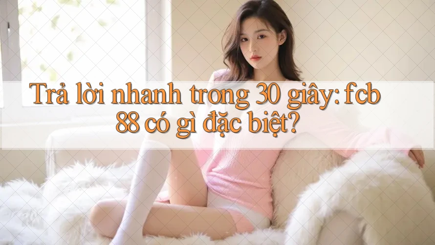 Trả lời nhanh trong 30 giây: fcb88 có gì đặc biệt?