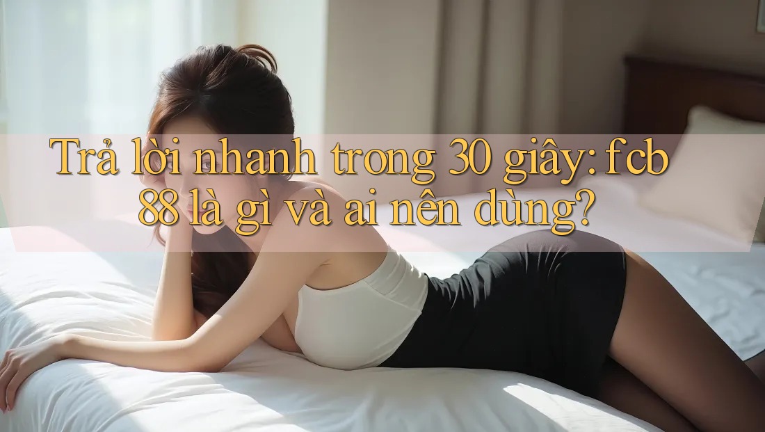Trả lời nhanh trong 30 giây: fcb88 là gì và ai nên dùng? Trả lời nhanh trong 30 giây: fcb88 là gì và ai nên dùng?