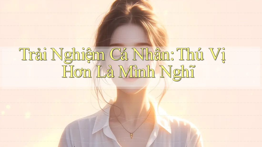 Trải Nghiệm Cá Nhân: Thú Vị Hơn Là Mình Nghĩ Trải Nghiệm Cá Nhân: Thú Vị Hơn Là Mình Nghĩ
