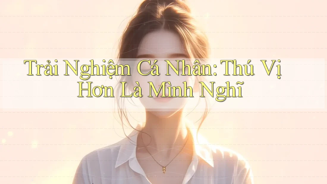 Trải Nghiệm Cá Nhân: Thú Vị Hơn Là Mình Nghĩ Trải Nghiệm Cá Nhân: Thú Vị Hơn Là Mình Nghĩ