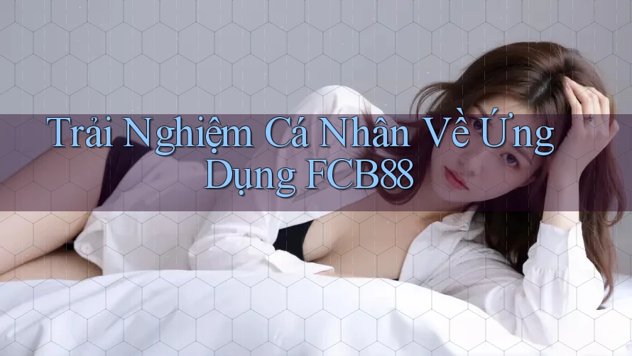 Trải Nghiệm Cá Nhân Về Ứng Dụng FCB88