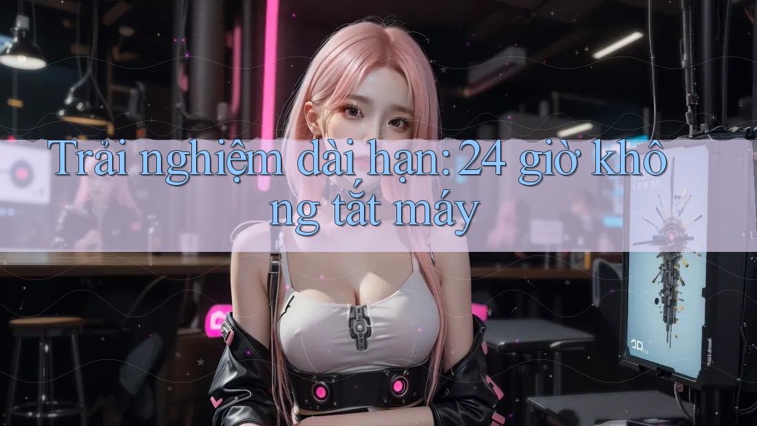 Trải nghiệm dài hạn: 24 giờ không tắt máy