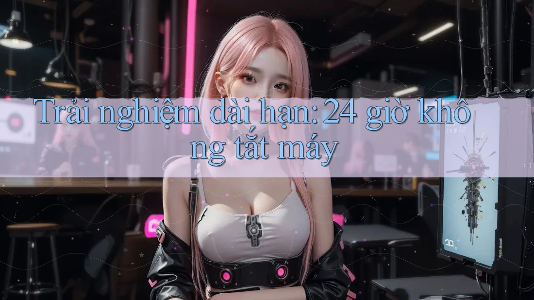 Trải nghiệm dài hạn: 24 giờ không tắt máy
