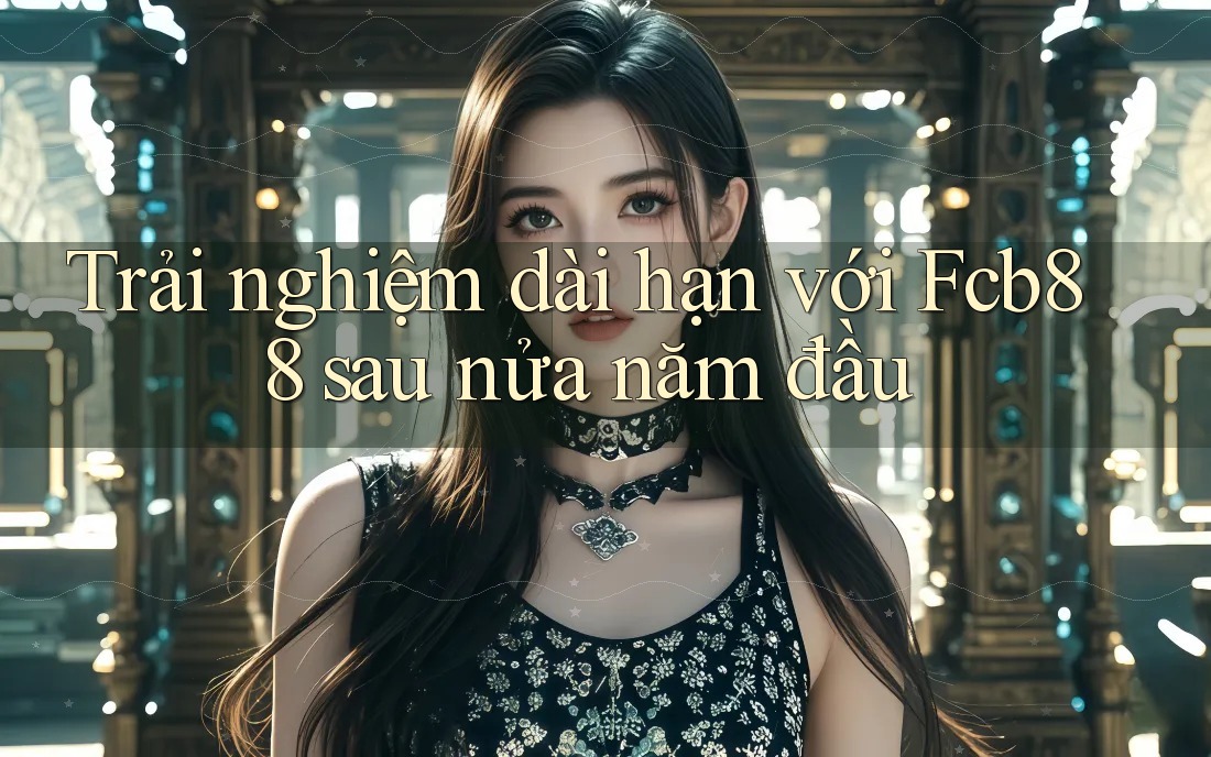 Trải nghiệm dài hạn với Fcb88 sau nửa năm đầu