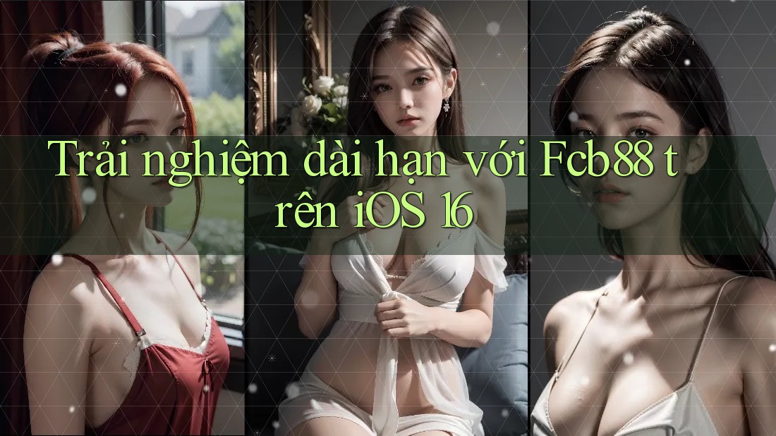 Trải nghiệm dài hạn với Fcb88 trên iOS 16