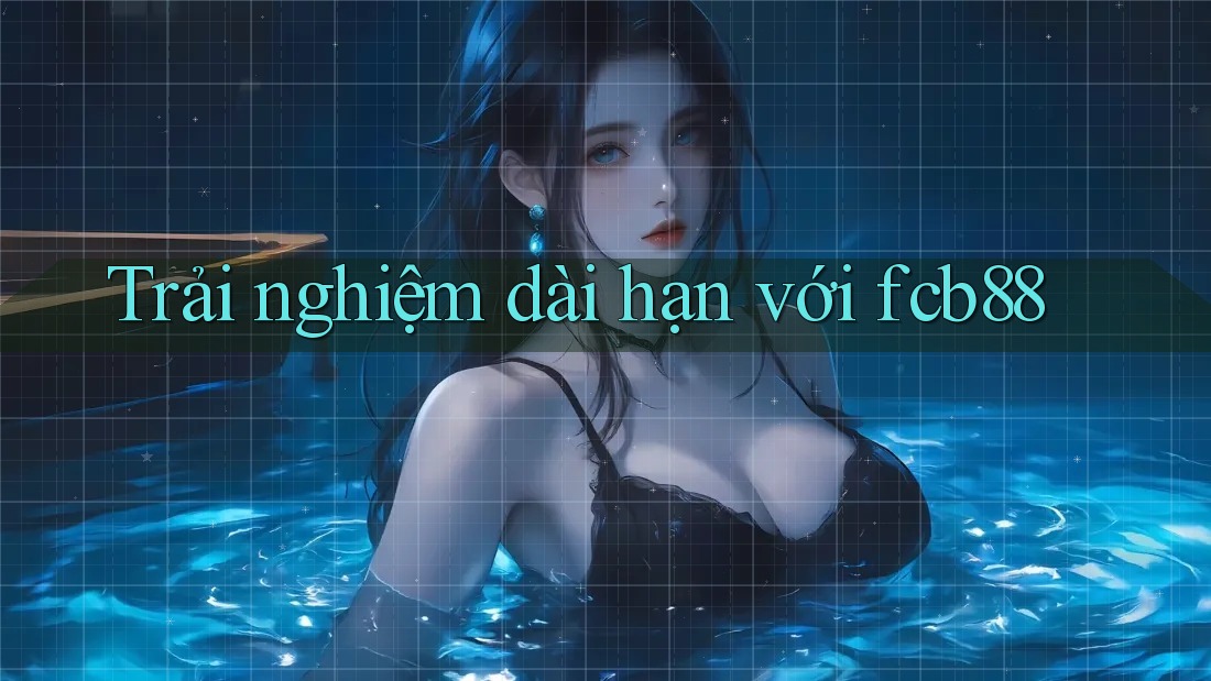 Trải nghiệm dài hạn với fcb88