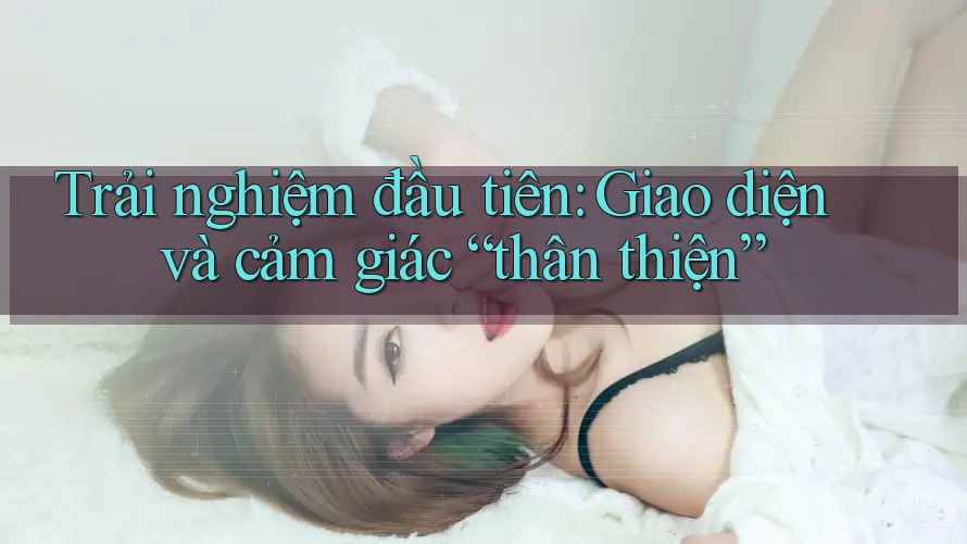 Trải nghiệm đầu tiên: Giao diện và cảm giác “thân thiện” Trải nghiệm đầu tiên: Giao diện và cảm giác “thân thiện”