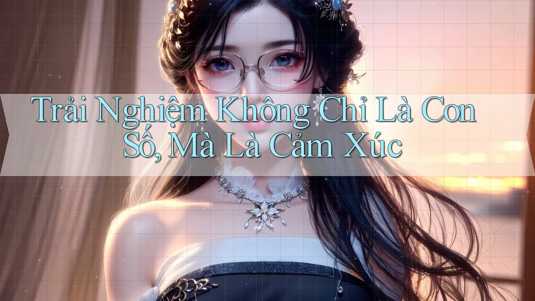 Trải Nghiệm Không Chỉ Là Con Số, Mà Là Cảm Xúc Trải Nghiệm Không Chỉ Là Con Số, Mà Là Cảm Xúc