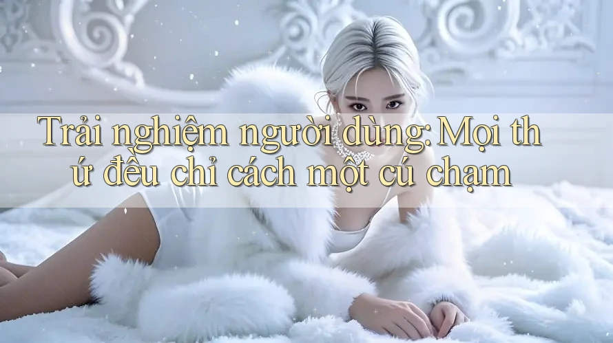 Trải nghiệm người dùng: Mọi thứ đều chỉ cách một cú chạm Trải nghiệm người dùng: Mọi thứ đều chỉ cách một cú chạm