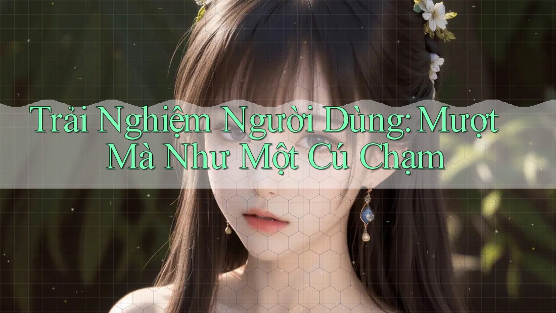 Trải Nghiệm Người Dùng: Mượt Mà Như Một Cú Chạm