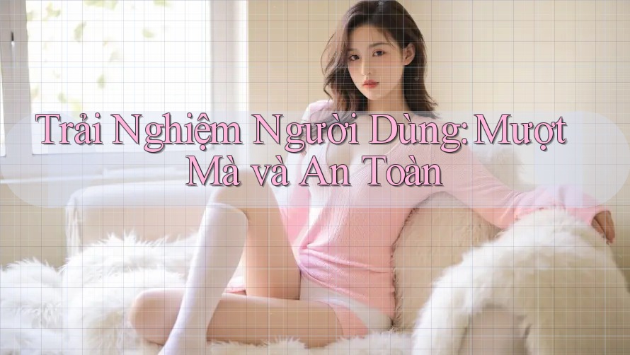 Trải Nghiệm Người Dùng: Mượt Mà và An Toàn? Trải Nghiệm Người Dùng: Mượt Mà và An Toàn?