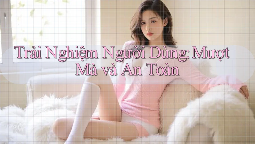 Trải Nghiệm Người Dùng: Mượt Mà và An Toàn? Trải Nghiệm Người Dùng: Mượt Mà và An Toàn?