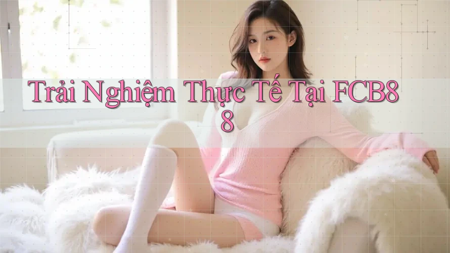 Trải Nghiệm Thực Tế Tại FCB88