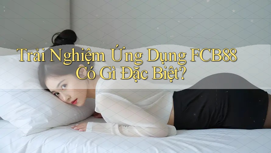 Trải Nghiệm Ứng Dụng FCB88: Có Gì Đặc Biệt? Trải Nghiệm Ứng Dụng FCB88: Có Gì Đặc Biệt?