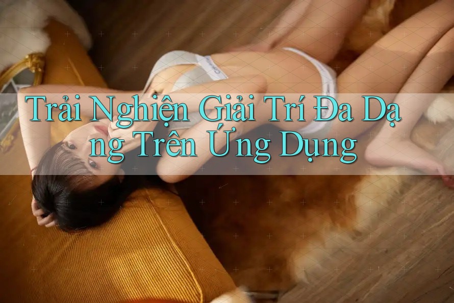 Trải Nghiện Giải Trí Đa Dạng Trên Ứng Dụng Trải Nghiện Giải Trí Đa Dạng Trên Ứng Dụng