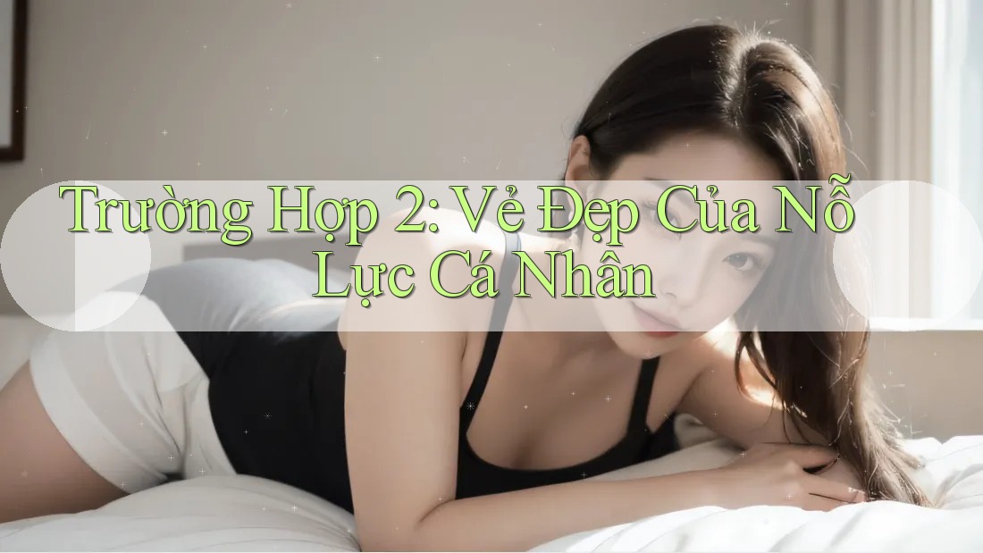 Trường Hợp 2: Vẻ Đẹp Của Nỗ Lực Cá Nhân