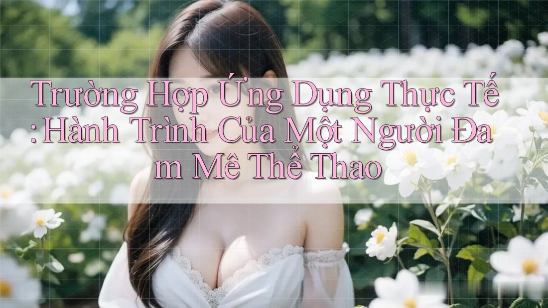 Trường Hợp Ứng Dụng Thực Tế: Hành Trình Của Một Người Đam Mê Thể Thao