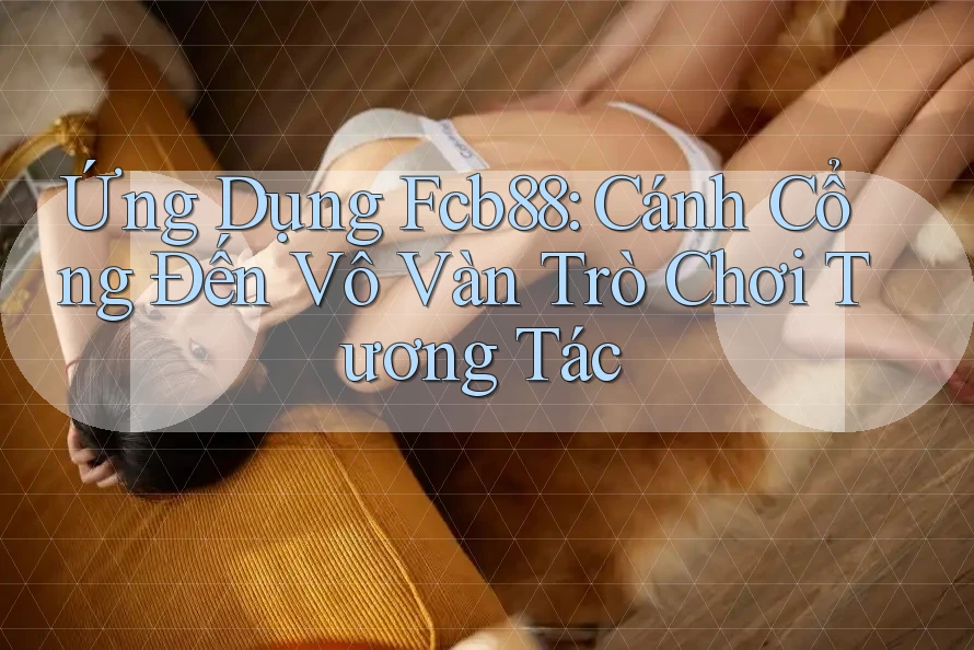Ứng Dụng Fcb88: Cánh Cổng Đến Vô Vàn Trò Chơi Tương Tác