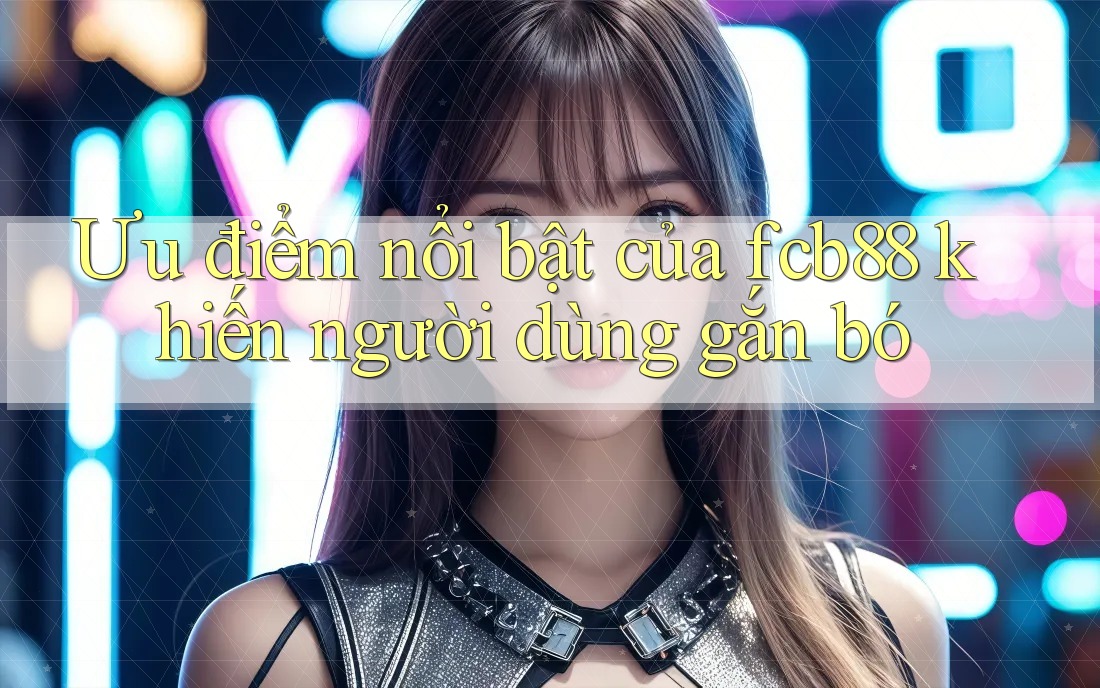 Ưu điểm nổi bật của fcb88 khiến người dùng gắn bó