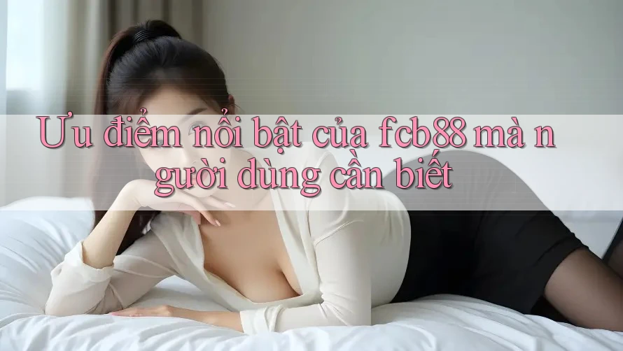 Ưu điểm nổi bật của fcb88 mà người dùng cần biết Ưu điểm nổi bật của fcb88 mà người dùng cần biết