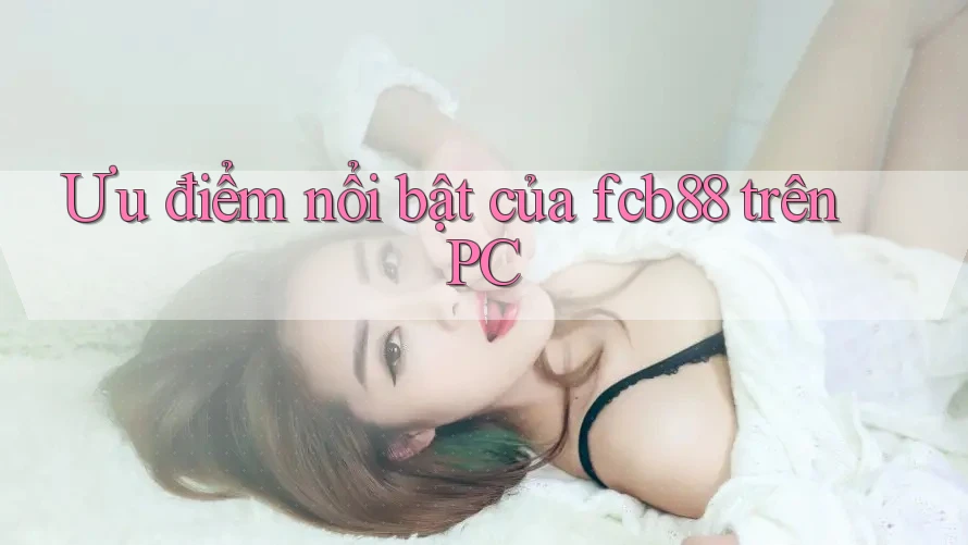 Ưu điểm nổi bật của fcb88 trên PC