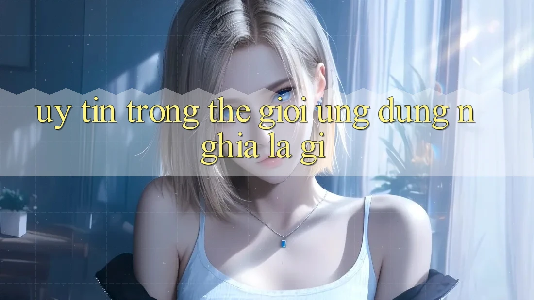 “Uy Tín” Trong Thế Giới Ứng Dụng Nghĩa Là Gì? “Uy Tín” Trong Thế Giới Ứng Dụng Nghĩa Là Gì?