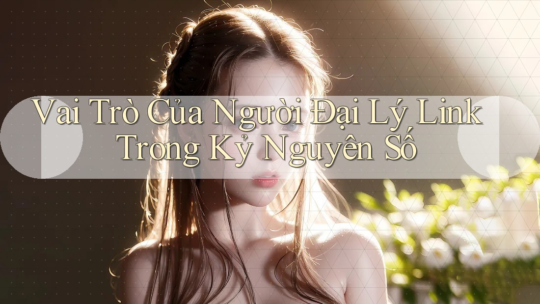 Vai Trò Của Người Đại Lý Link Trong Kỷ Nguyên Số