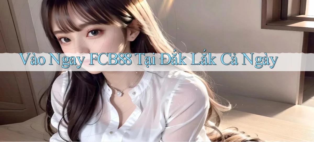 vào ngay fcb88 tại Đắk Lắk cả ngày