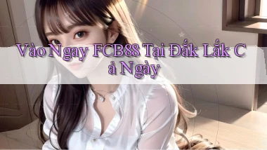 vào ngay fcb88 tại Đắk Lắk cả ngày