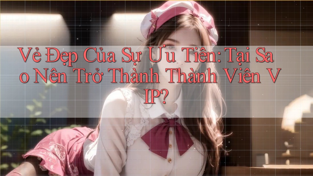 Vẻ Đẹp Của Sự Ưu Tiên: Tại Sao Nên Trở Thành Thành Viên VIP?