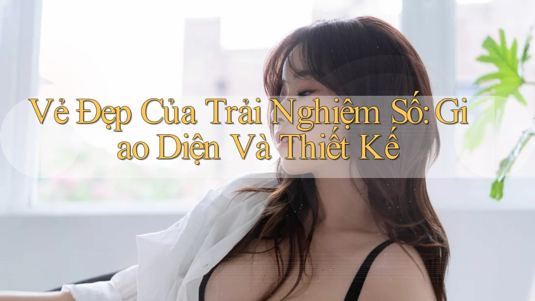 Vẻ Đẹp của Trải Nghiệm Số: Giao Diện và Thiết Kế Vẻ Đẹp của Trải Nghiệm Số: Giao Diện và Thiết Kế