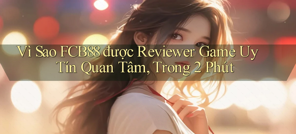 Vì sao fcb88 được reviewer game uy tín quan tâm, trong 2 phút