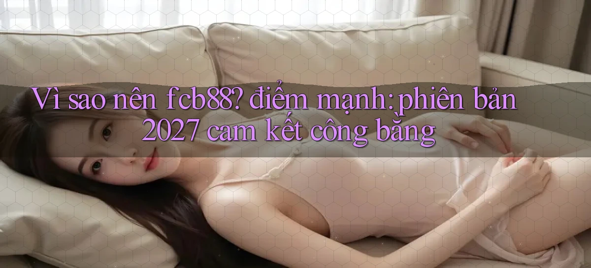 Vì sao nên fcb88 điểm mạnh phiên bản 2027 cam kết công bằng