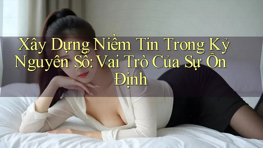 Xây Dựng Niềm Tin Trong Kỷ Nguyên Số: Vai Trò Của Sự Ổn Định