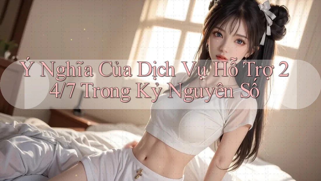Ý Nghĩa Của Dịch Vụ Hỗ Trợ 24/7 Trong Kỷ Nguyên Số
