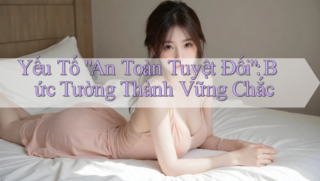 Yếu Tố “An Toàn Tuyệt Đối”: Bức Tường Thành Vững Chắc